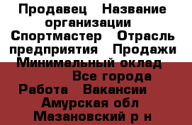 Продавец › Название организации ­ Спортмастер › Отрасль предприятия ­ Продажи › Минимальный оклад ­ 12 000 - Все города Работа » Вакансии   . Амурская обл.,Мазановский р-н